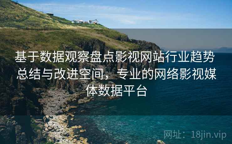 基于数据观察盘点影视网站行业趋势 总结与改进空间,专业的网络影视媒体数据平台 基于数据观察盘点影视网站行业趋势 总结与改进空间,专业的网络影视媒体数据平台