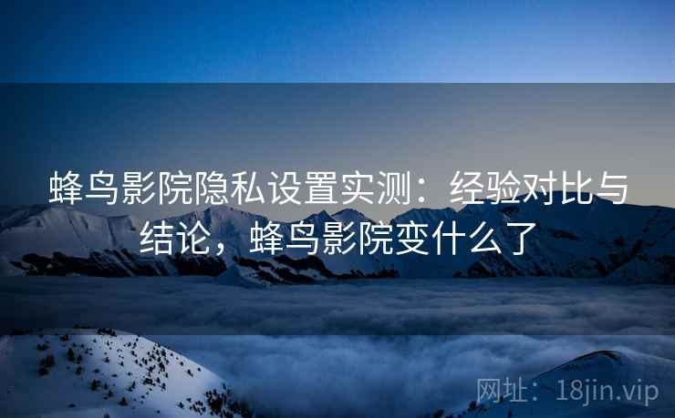 蜂鸟影院隐私设置实测:经验对比与结论,蜂鸟影院变什么了 蜂鸟影院隐私设置实测:经验对比与结论,蜂鸟影院变什么了