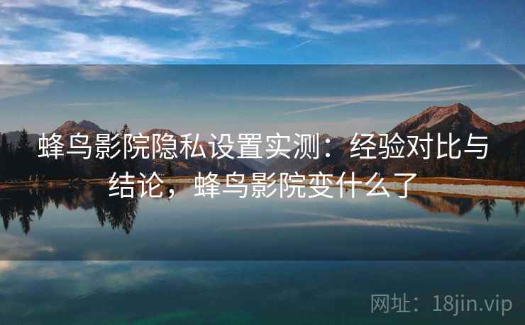 蜂鸟影院隐私设置实测：经验对比与结论，蜂鸟影院变什么了