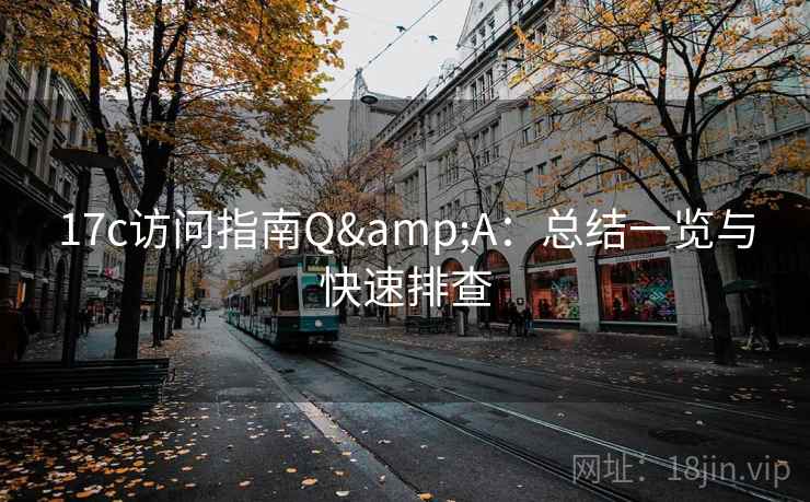 17c访问指南Q&A:总结一览与快速排查 17c访问指南Q&A:总结一览与快速排查