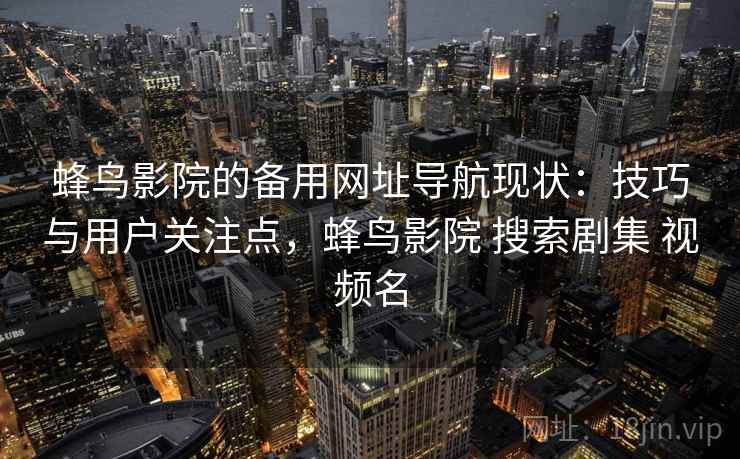 蜂鸟影院的备用网址导航现状:技巧与用户关注点,蜂鸟影院 搜索剧集 视频名 蜂鸟影院的备用网址导航现状:技巧与用户关注点,蜂鸟影院 搜索剧集 视频名