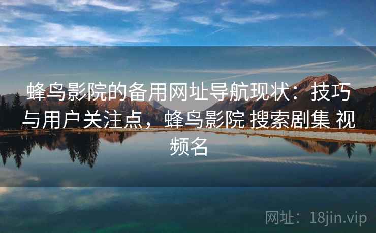 蜂鸟影院的备用网址导航现状：技巧与用户关注点，蜂鸟影院 搜索剧集 视频名