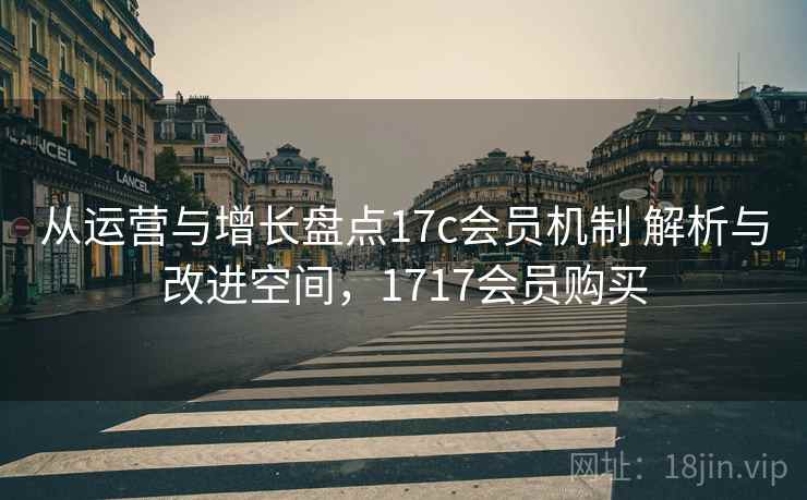 从运营与增长盘点17c会员机制 解析与改进空间，1717会员购买