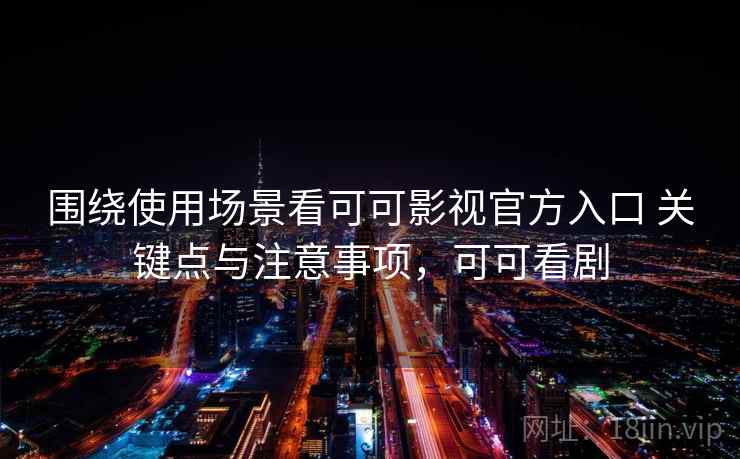 围绕使用场景看可可影视官方入口 关键点与注意事项，可可看剧