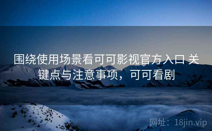 围绕使用场景看可可影视官方入口 关键点与注意事项,可可看剧 围绕使用场景看可可影视官方入口 关键点与注意事项,可可看剧