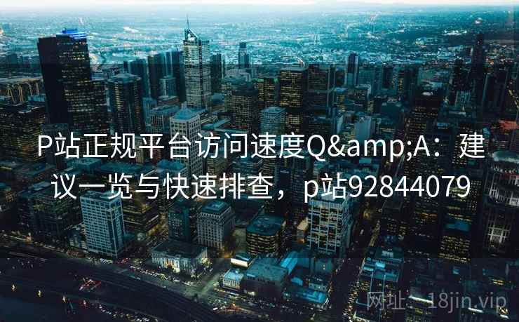 P站正规平台访问速度Q&A:建议一览与快速排查,p站92844079 P站正规平台访问速度Q&A:建议一览与快速排查,p站92844079