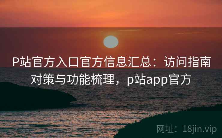 P站官方入口官方信息汇总:访问指南对策与功能梳理,p站app官方 P站官方入口官方信息汇总:访问指南对策与功能梳理,p站app官方