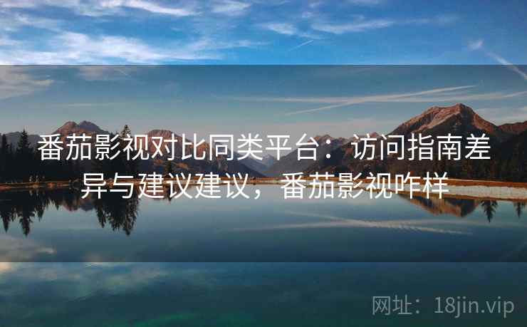 番茄影视对比同类平台:访问指南差异与建议建议,番茄影视咋样 番茄影视对比同类平台:访问指南差异与建议建议,番茄影视咋样