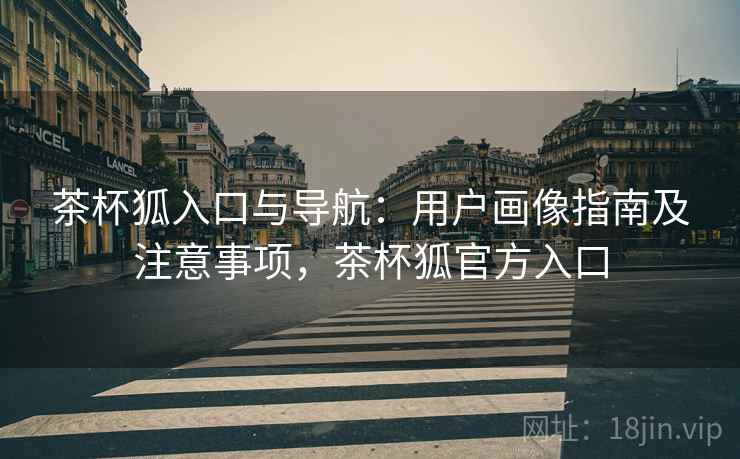 茶杯狐入口与导航:用户画像指南及注意事项,茶杯狐官方入口 茶杯狐入口与导航:用户画像指南及注意事项,茶杯狐官方入口