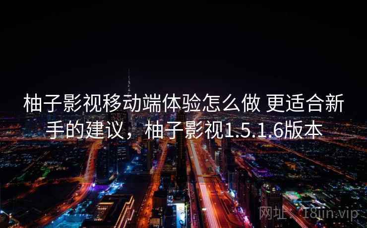 柚子影视移动端体验怎么做 更适合新手的建议，柚子影视1.5.1.6版本