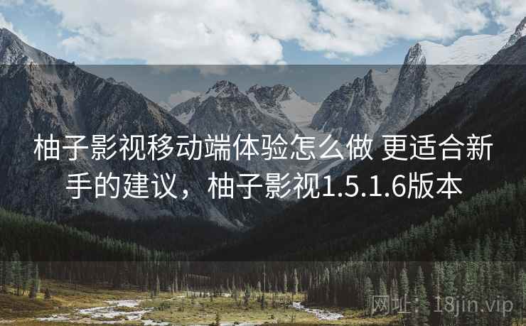 柚子影视移动端体验怎么做 更适合新手的建议,柚子影视1.5.1.6版本 柚子影视移动端体验怎么做 更适合新手的建议,柚子影视1.5.1.6版本
