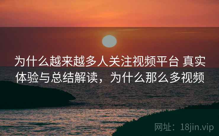 为什么越来越多人关注视频平台 真实体验与总结解读，为什么那么多视频