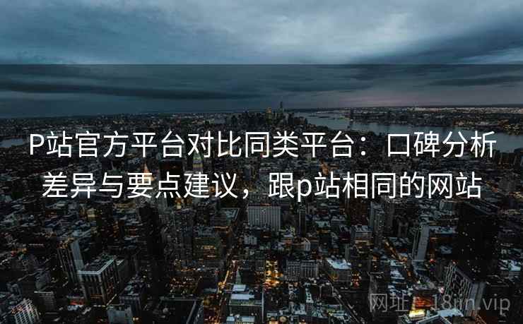 P站官方平台对比同类平台:口碑分析差异与要点建议,跟p站相同的网站 P站官方平台对比同类平台:口碑分析差异与要点建议,跟p站相同的网站