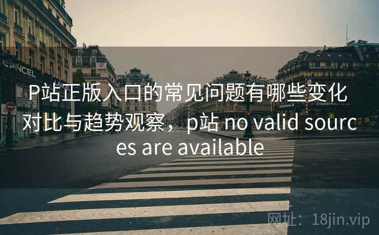 P站正版入口的常见问题有哪些变化 对比与趋势观察,p站 no valid sources are available P站正版入口的常见问题有哪些变化 对比与趋势观察,p站 no valid sources are available