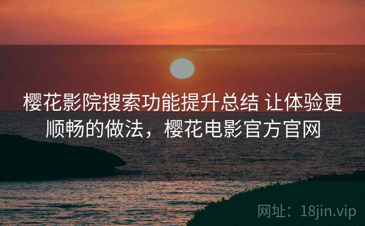 樱花影院搜索功能提升总结 让体验更顺畅的做法，樱花电影官方官网