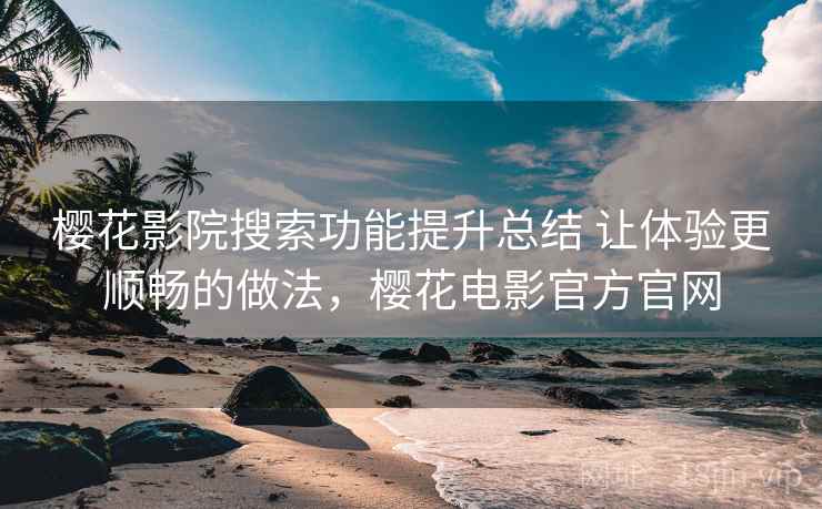 樱花影院搜索功能提升总结 让体验更顺畅的做法,樱花电影官方官网 樱花影院搜索功能提升总结 让体验更顺畅的做法,樱花电影官方官网
