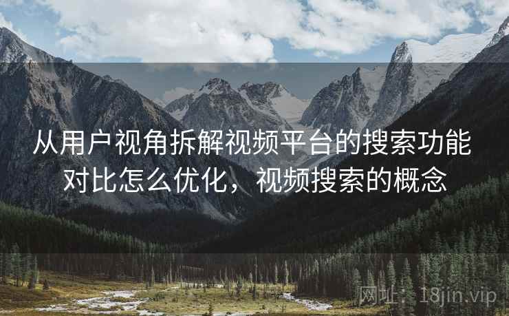 从用户视角拆解视频平台的搜索功能 对比怎么优化,视频搜索的概念 从用户视角拆解视频平台的搜索功能 对比怎么优化,视频搜索的概念